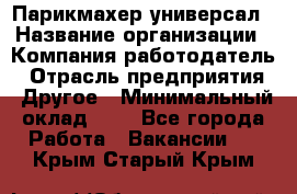 Парикмахер-универсал › Название организации ­ Компания-работодатель › Отрасль предприятия ­ Другое › Минимальный оклад ­ 1 - Все города Работа » Вакансии   . Крым,Старый Крым